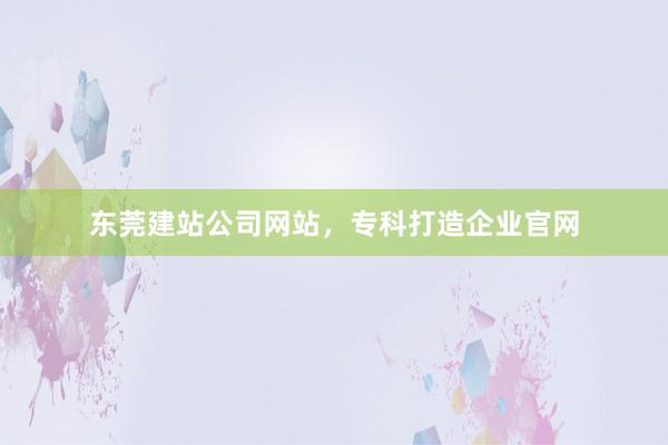东莞建站公司网站，专科打造企业官网