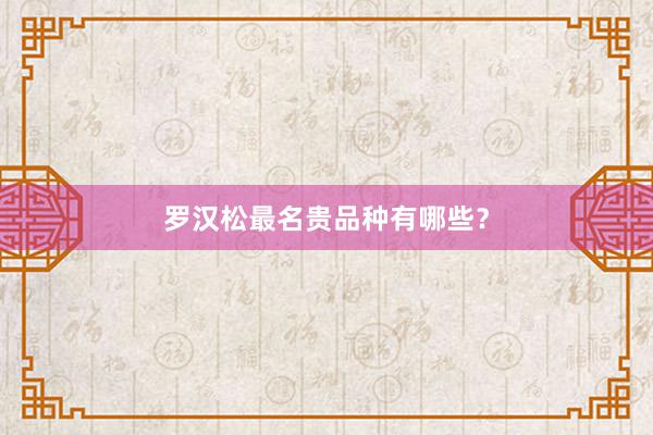 罗汉松最名贵品种有哪些？